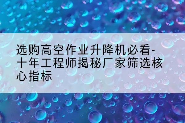 番禺高空作业升降机厂家推荐-选购高空作业升降机必看-十年工程师揭秘厂家筛选核心指标