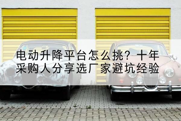 番禺电动升降平台厂家-电动升降平台怎么挑？十年采购人分享选厂家避坑经验