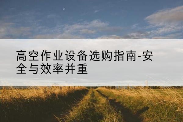 番禺登高车怎么选-高空作业设备选购指南-安全与效率并重