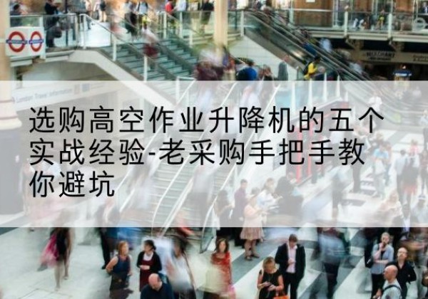 番禺高空作业升降机厂家-选购高空作业升降机的五个实战经验-老采购手把手教你避坑