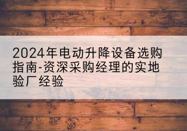 番禺电动剪叉升降平台厂家-2024年电动升降设备选购指南-资深采购经理的实地验厂经验
