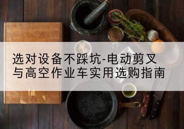 番禺电动剪叉升降平台怎么选-选对设备不踩坑-电动剪叉与高空作业车实用选购指南