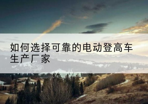 番禺电动登高车厂家-如何选择可靠的电动登高车生产厂家