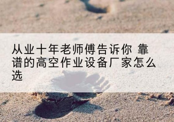 番禺高空作业升降机厂家推荐-从业十年老师傅告诉你 靠谱的高空作业设备厂家怎么选