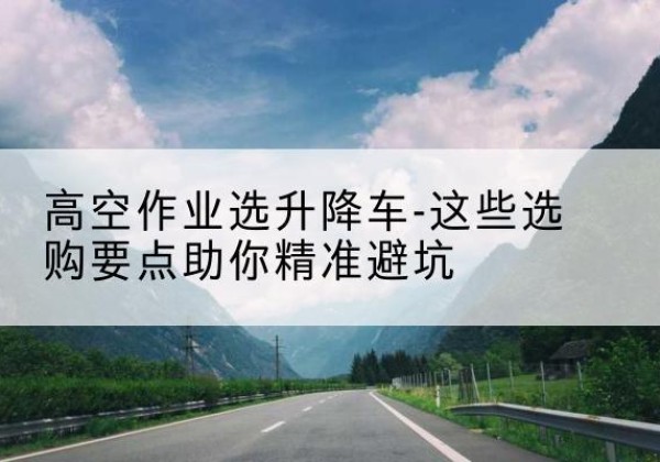番禺升降车厂家-高空作业选升降车-这些选购要点助你*避坑