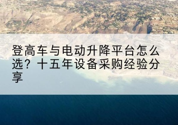 番禺登高车厂家厂家-登高车与电动升降平台怎么选？十五年设备采购经验分享