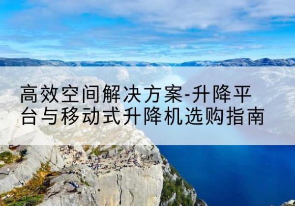 番禺升降平台厂家-*空间解决方案-升降平台与移动式升降机选购指南