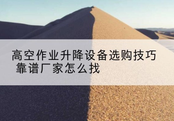 番禺电动升降平台厂家推荐-高空作业升降设备选购技巧 靠谱厂家怎么找