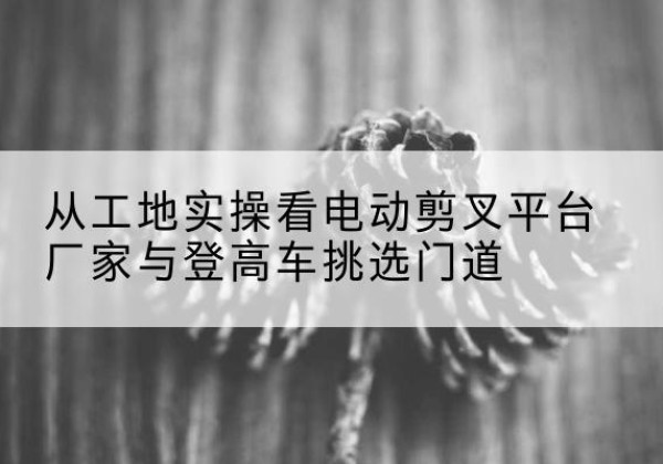 番禺电动剪叉升降平台厂家-从工地实操看电动剪叉平台厂家与登高车挑选门道