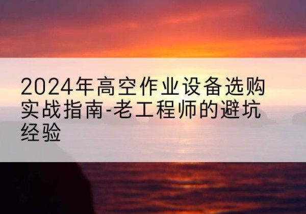 番禺高空作业升降机厂家推荐-2024年高空作业设备选购实战指南-老工程师的避坑经验