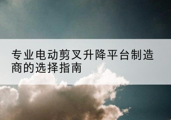 番禺电动剪叉升降平台厂家-专业电动剪叉升降平台制造商的选择指南