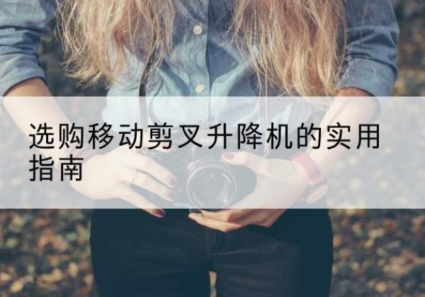 番禺移动剪叉升降机怎么选-选购移动剪叉升降机的实用指南