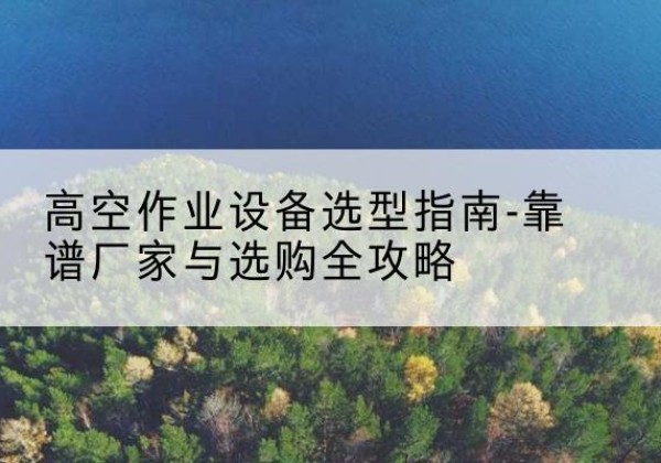 番禺升降车厂家-高空作业设备选型指南-靠谱厂家与选购全攻略
