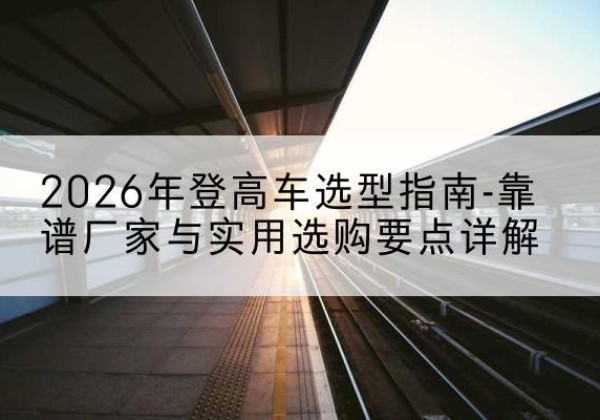 番禺登高车厂家推荐-2026年登高车选型指南-靠谱厂家与实用选购要点详解