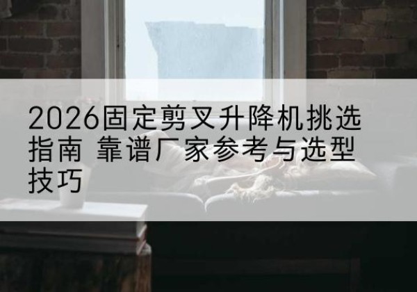 番禺固定剪叉升降机厂家推荐-2026固定剪叉升降机挑选指南 靠谱厂家参考与选型技巧