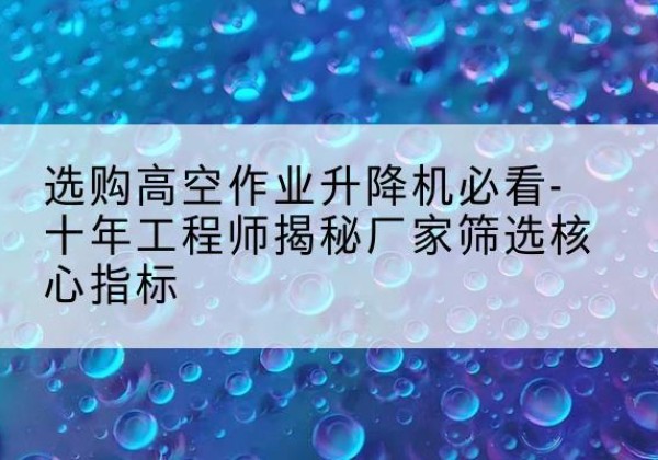 番禺高空作业升降机厂家推荐-选购高空作业升降机必看-十年工程师揭秘厂家筛选核心指标