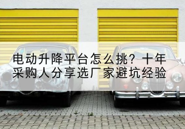 番禺电动升降平台厂家-电动升降平台怎么挑？十年采购人分享选厂家避坑经验