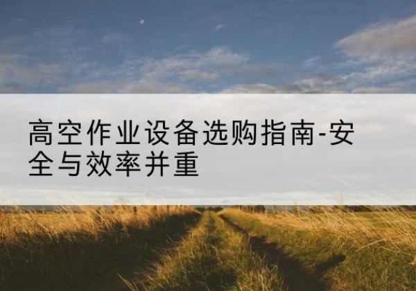 番禺登高车怎么选-高空作业设备选购指南-安全与效率并重